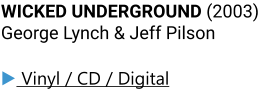 WICKED UNDERGROUND (2003) George Lynch & Jeff Pilson ▶ Vinyl / CD / Digital